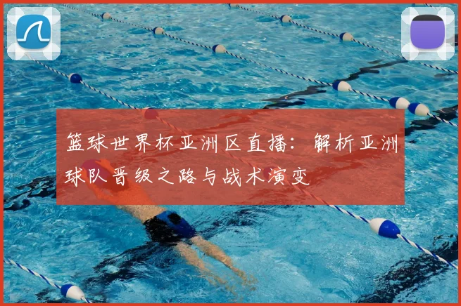 篮球世界杯亚洲区直播:解析亚洲球队晋级之路与战术演变