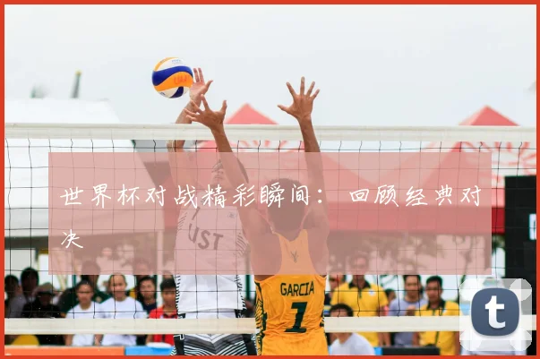 世界杯对战精彩瞬间:回顾经典对决