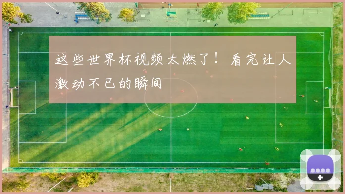这些世界杯视频太燃了!看完让人激动不已的瞬间