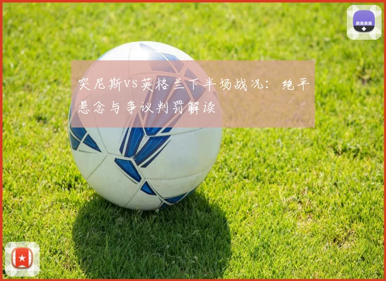 突尼斯vs英格兰下半场战况:绝平悬念与争议判罚解读
