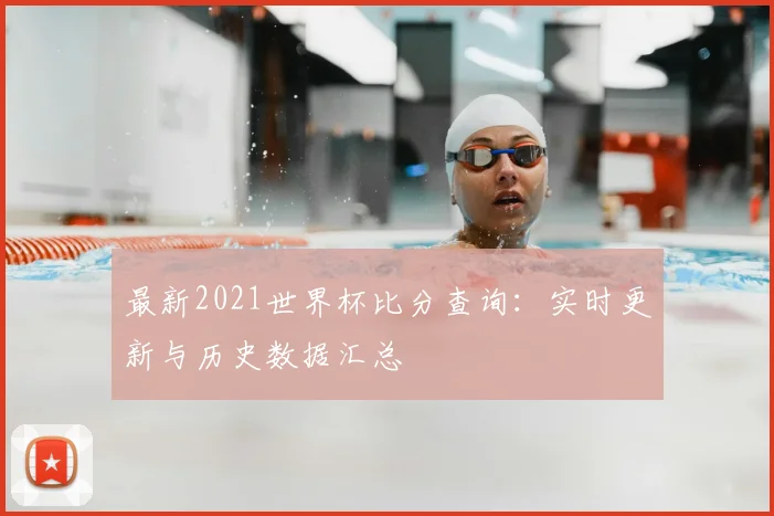 最新2021世界杯比分查询：实时更新与历史数据汇总
