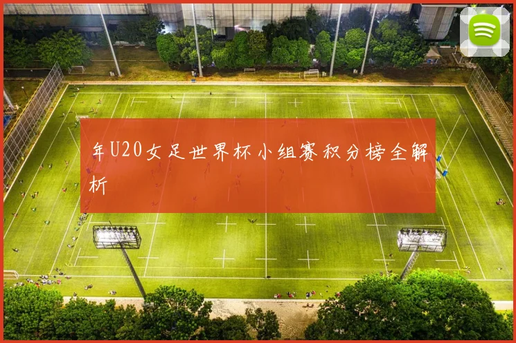 年U20女足世界杯小组赛积分榜全解析