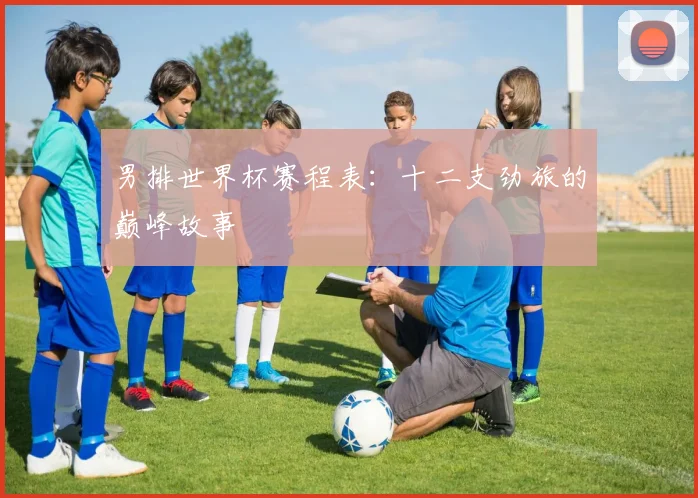 男排世界杯赛程表：十二支劲旅的巅峰故事