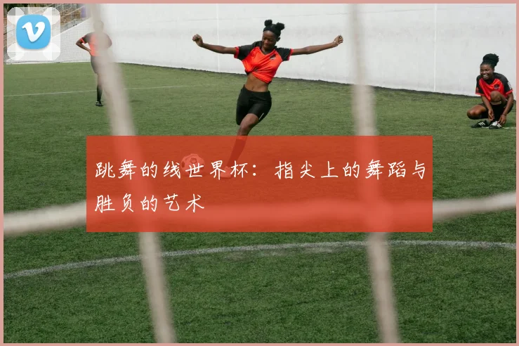 跳舞的线世界杯：指尖上的舞蹈与胜负的艺术