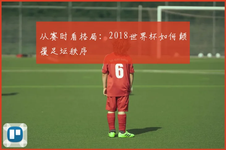 从赛时看格局：2018世界杯如何颠覆足坛秩序