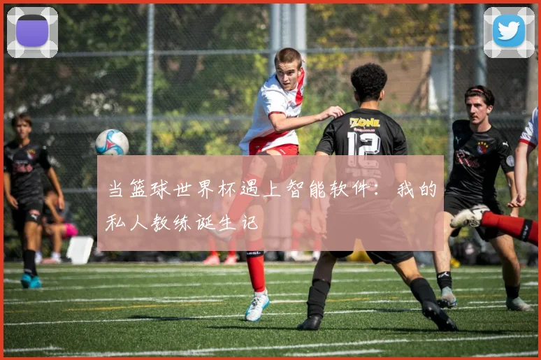 当篮球世界杯遇上智能软件：我的私人教练诞生记