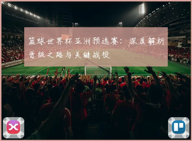 篮球世界杯亚洲预选赛:深度解析晋级之路与关键战役