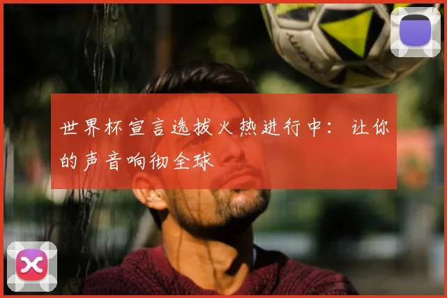 世界杯宣言选拔火热进行中:让你的声音响彻全球