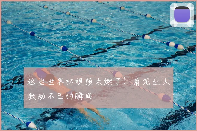 这些世界杯视频太燃了!看完让人激动不已的瞬间