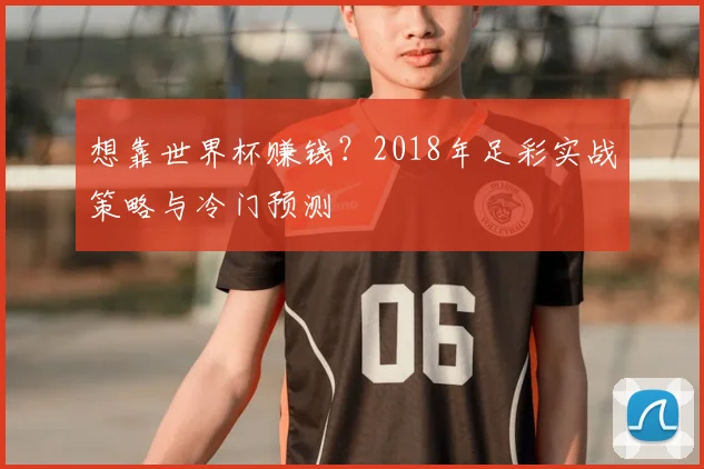 想靠世界杯赚钱?2018年足彩实战策略与冷门预测