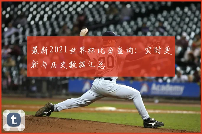 最新2021世界杯比分查询：实时更新与历史数据汇总