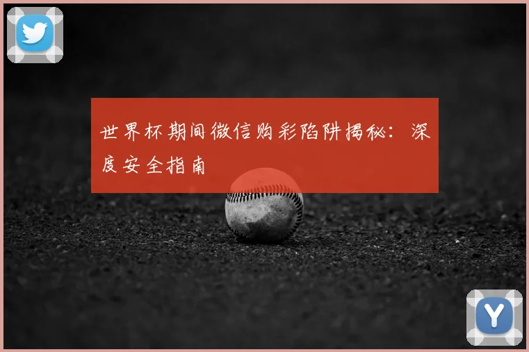 世界杯期间微信购彩陷阱揭秘:深度安全指南