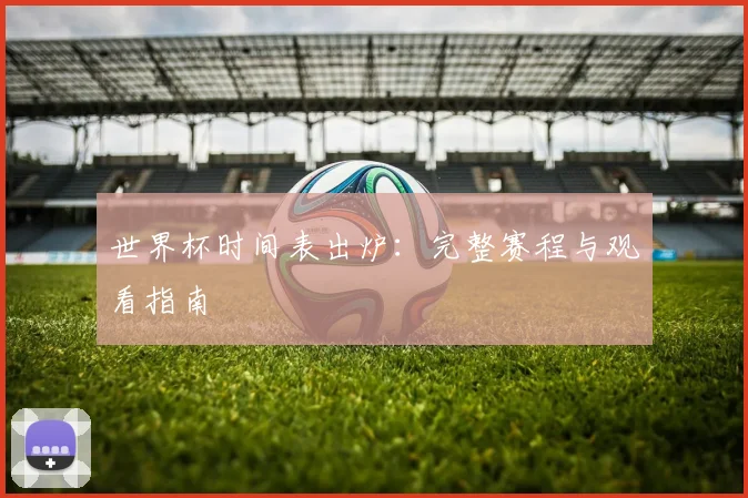 世界杯时间表出炉:完整赛程与观看指南