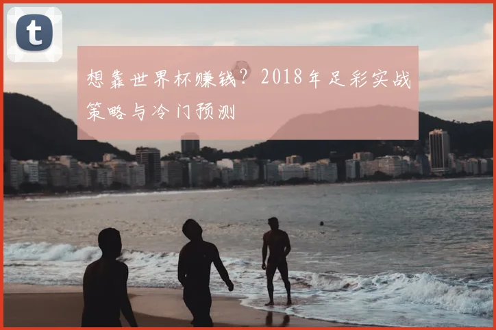 想靠世界杯赚钱?2018年足彩实战策略与冷门预测