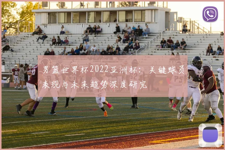男篮世界杯2022亚洲杯：关键球员表现与未来趋势深度研究