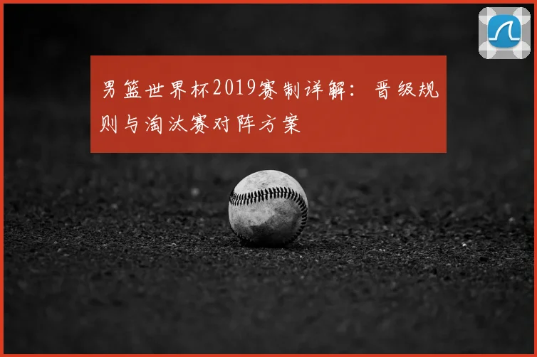 男篮世界杯2019赛制详解：晋级规则与淘汰赛对阵方案