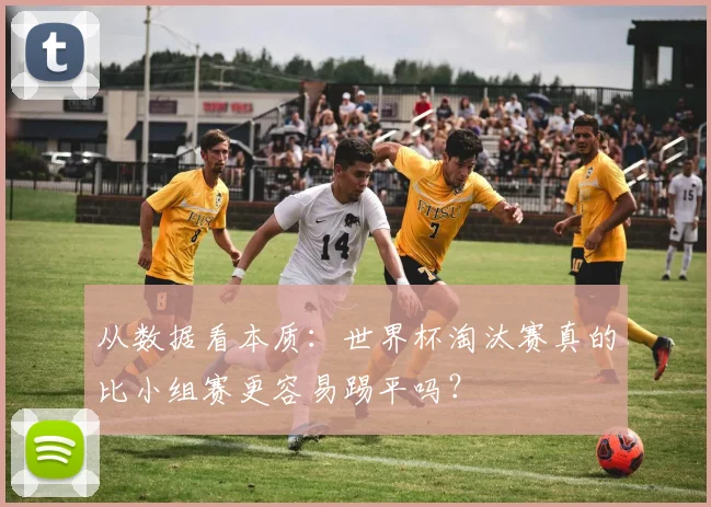 从数据看本质:世界杯淘汰赛真的比小组赛更容易踢平吗?