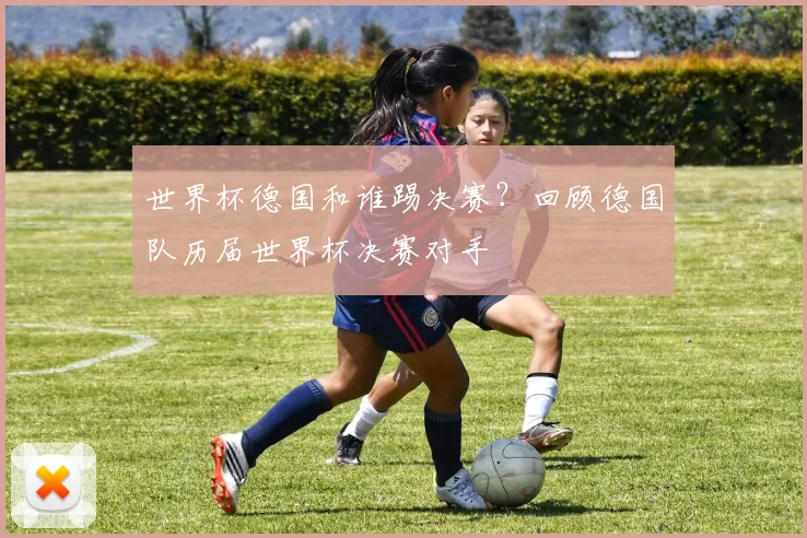 世界杯德国和谁踢决赛？回顾德国队历届世界杯决赛对手