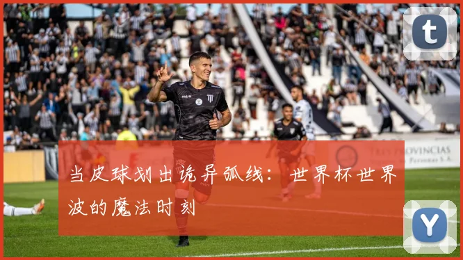 当皮球划出诡异弧线：世界杯世界波的魔法时刻