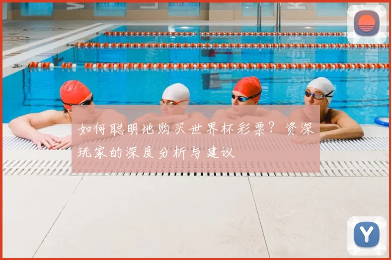 如何聪明地购买世界杯彩票?资深玩家的深度分析与建议