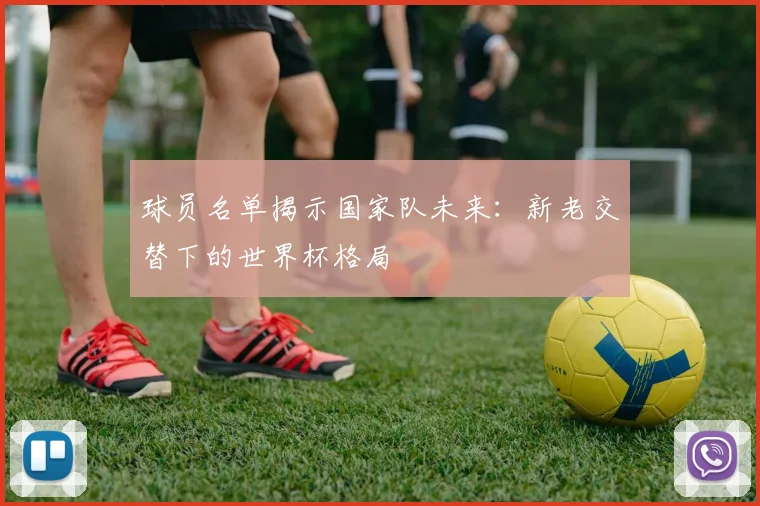 球员名单揭示国家队未来：新老交替下的世界杯格局
