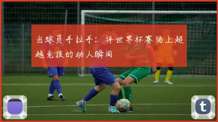 当球员手拉手：评世界杯赛场上超越竞技的动人瞬间