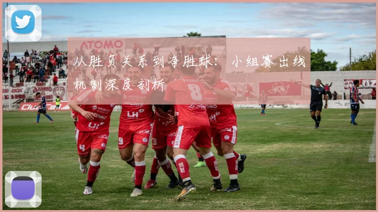 从胜负关系到净胜球:小组赛出线机制深度剖析