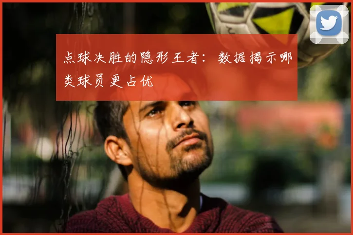 点球决胜的隐形王者:数据揭示哪类球员更占优