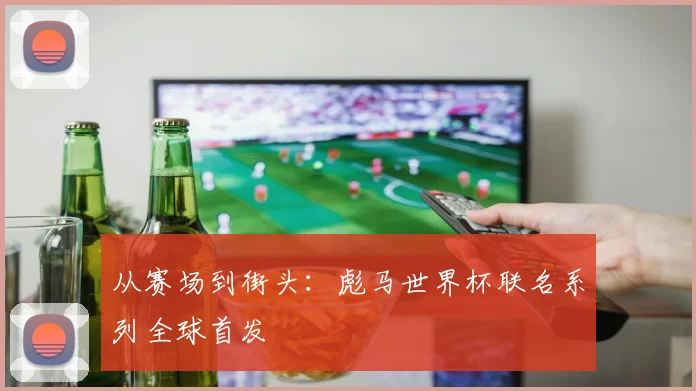 从赛场到街头:彪马世界杯联名系列全球首发