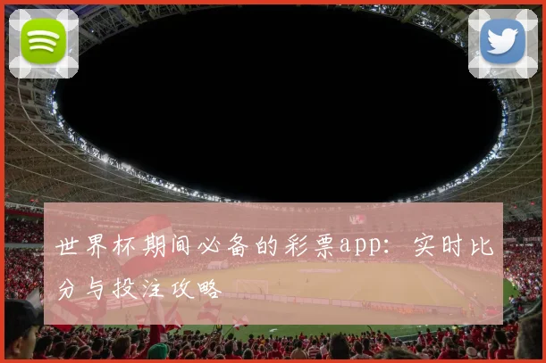 世界杯期间必备的彩票app:实时比分与投注攻略