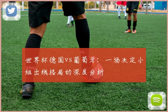 世界杯德国vs葡萄牙:一场决定小组出线格局的深度分析