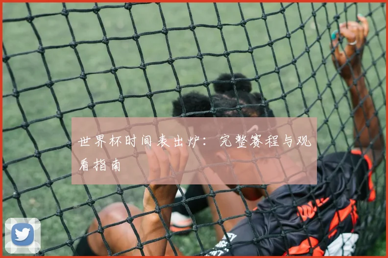 世界杯时间表出炉:完整赛程与观看指南