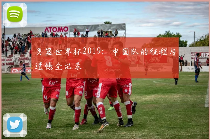 男篮世界杯2019：中国队的征程与遗憾全记录