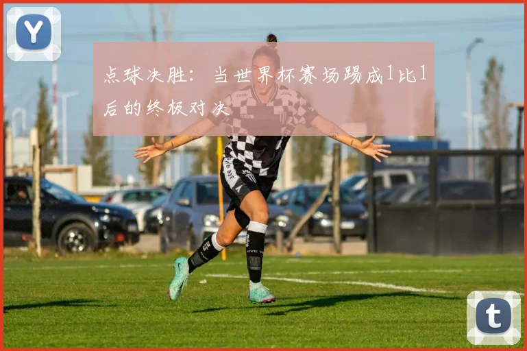 点球决胜:当世界杯赛场踢成1比1后的终极对决