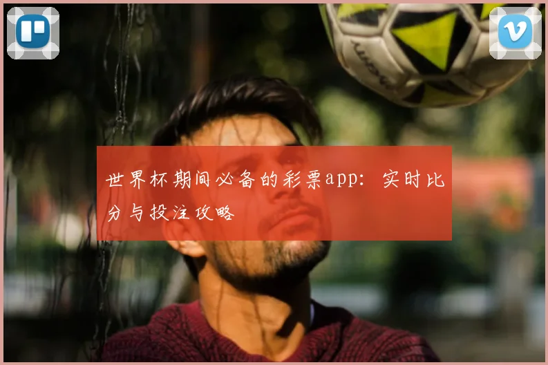 世界杯期间必备的彩票app:实时比分与投注攻略