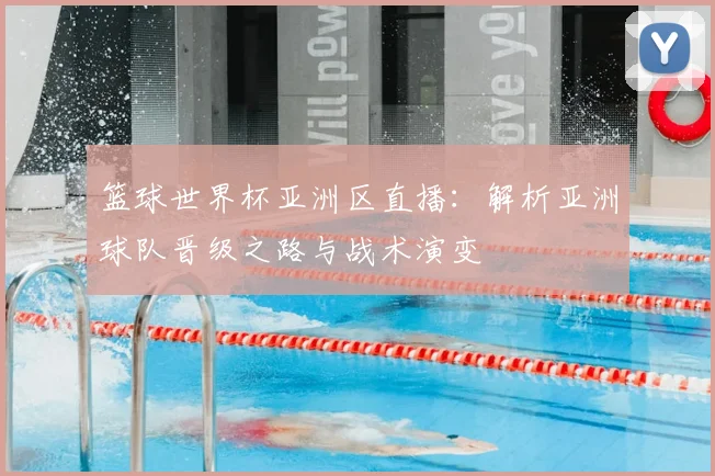 篮球世界杯亚洲区直播:解析亚洲球队晋级之路与战术演变