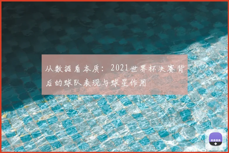 从数据看本质:2021世界杯决赛背后的球队表现与球星作用