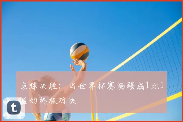 点球决胜:当世界杯赛场踢成1比1后的终极对决