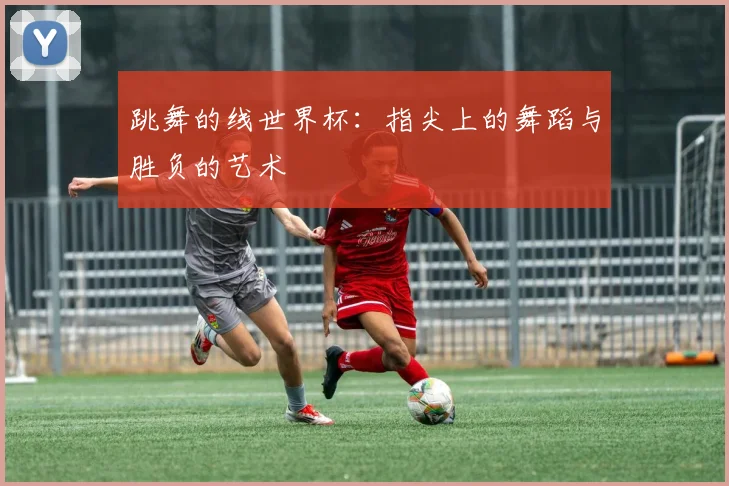 跳舞的线世界杯：指尖上的舞蹈与胜负的艺术