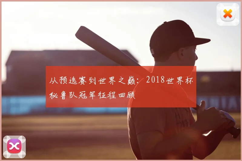 从预选赛到世界之巅:2018世界杯秘鲁队冠军征程回顾