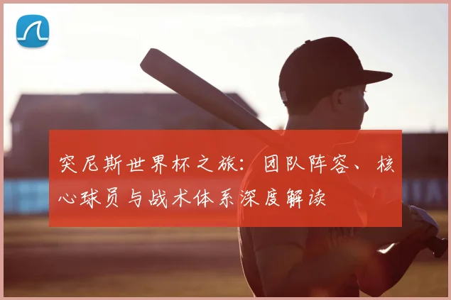 突尼斯世界杯之旅：团队阵容、核心球员与战术体系深度解读