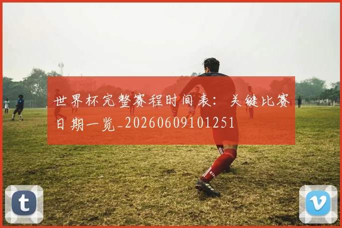 世界杯完整赛程时间表：关键比赛日期一览_20260609101251