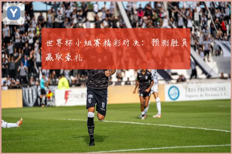 世界杯小组赛精彩对决：预测胜负赢取豪礼