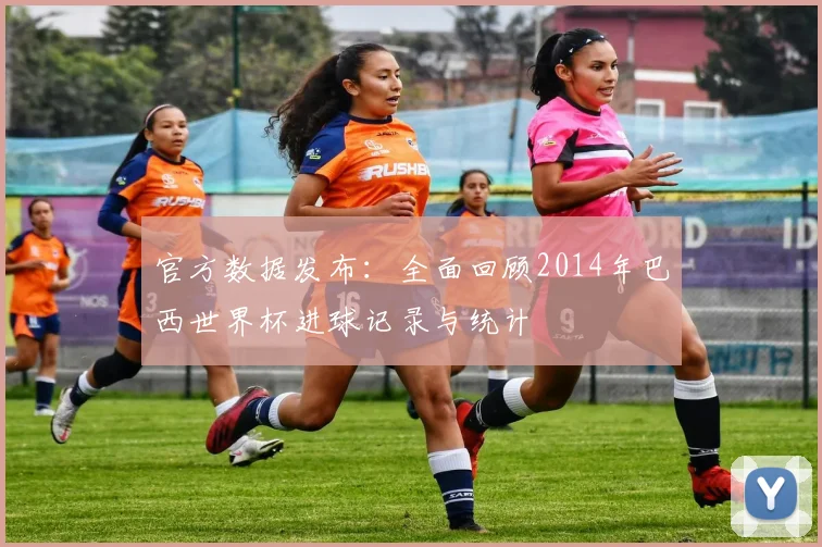 官方数据发布：全面回顾2014年巴西世界杯进球记录与统计
