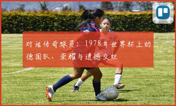 对话传奇球员：1978年世界杯上的德国队，荣耀与遗憾交织