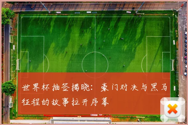 世界杯抽签揭晓：豪门对决与黑马征程的故事拉开序幕