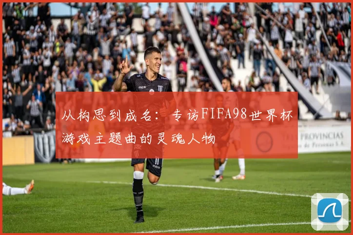 从构思到成名：专访FIFA98世界杯游戏主题曲的灵魂人物