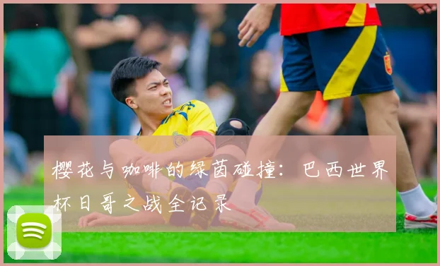 樱花与咖啡的绿茵碰撞：巴西世界杯日哥之战全记录