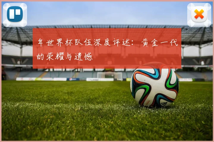 年世界杯队伍深度评述：黄金一代的荣耀与遗憾
