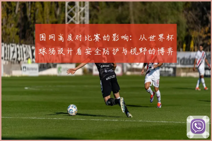 围网高度对比赛的影响：从世界杯球场设计看安全防护与视野的博弈